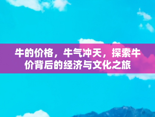 牛的价格，牛气冲天，探索牛价背后的经济与文化之旅