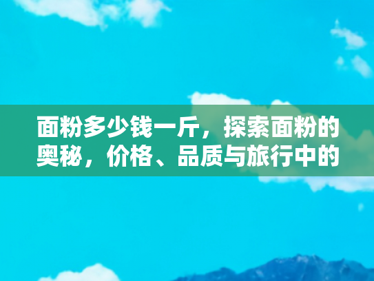 面粉多少钱一斤，探索面粉的奥秘，价格、品质与旅行中的面食文化