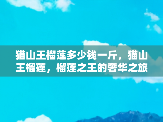 猫山王榴莲多少钱一斤，猫山王榴莲，榴莲之王的奢华之旅