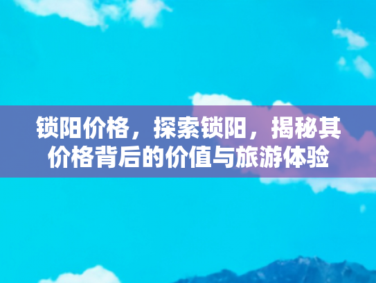 锁阳价格，探索锁阳，揭秘其价格背后的价值与旅游体验