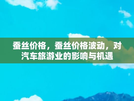 蚕丝价格，蚕丝价格波动，对汽车旅游业的影响与机遇