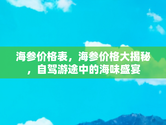 海参价格表，海参价格大揭秘，自驾游途中的海味盛宴