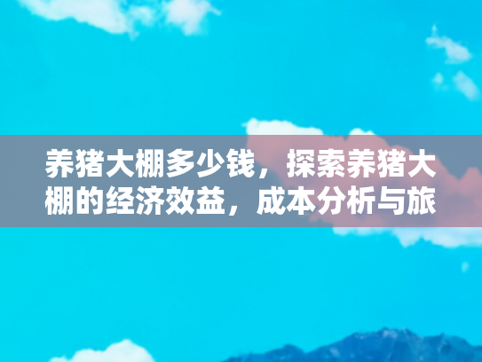 养猪大棚多少钱，探索养猪大棚的经济效益，成本分析与旅游体验的结合