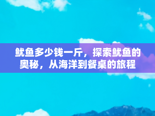 鱿鱼多少钱一斤，探索鱿鱼的奥秘，从海洋到餐桌的旅程