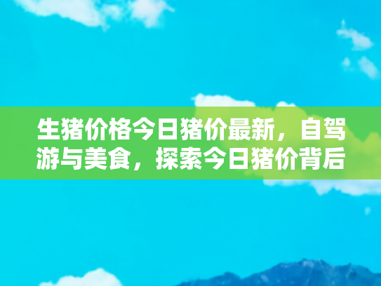 生猪价格今日猪价最新，自驾游与美食，探索今日猪价背后的旅行故事