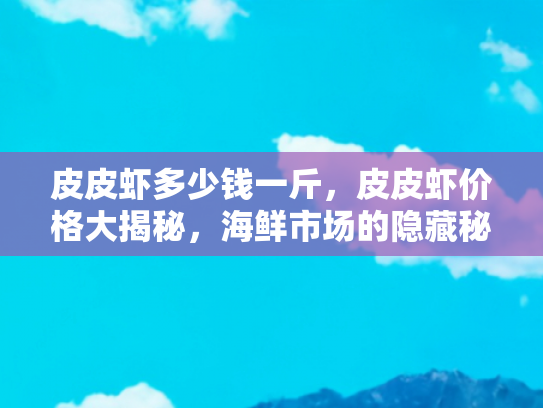 皮皮虾多少钱一斤，皮皮虾价格大揭秘，海鲜市场的隐藏秘密与旅游美食攻略