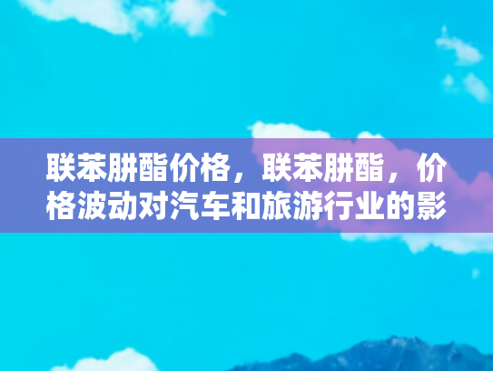 联苯肼酯价格，联苯肼酯，价格波动对汽车和旅游行业的影响分析