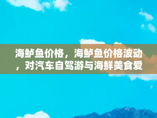 海鲈鱼价格，海鲈鱼价格波动，对汽车自驾游与海鲜美食爱好者的影响