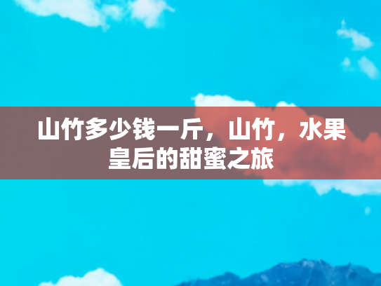 山竹多少钱一斤，山竹，水果皇后的甜蜜之旅