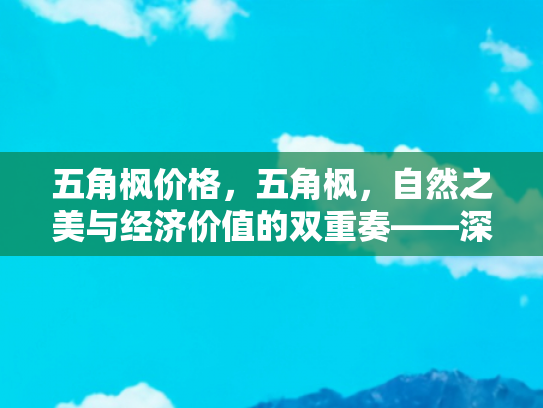 五角枫价格，五角枫，自然之美与经济价值的双重奏——深入了解五角枫的价格与市场趋势