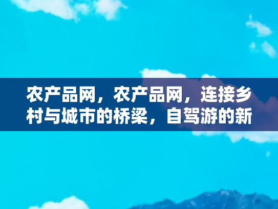 农产品网，农产品网，连接乡村与城市的桥梁，自驾游的新发现