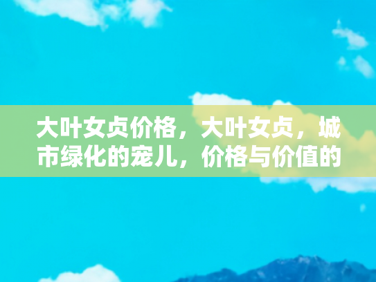 大叶女贞价格，大叶女贞，城市绿化的宠儿，价格与价值的双重考量