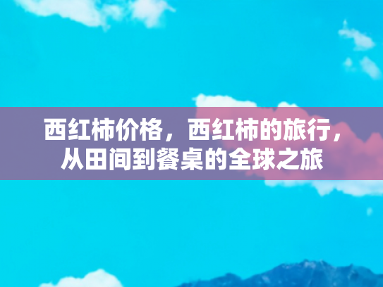 西红柿价格，西红柿的旅行，从田间到餐桌的全球之旅