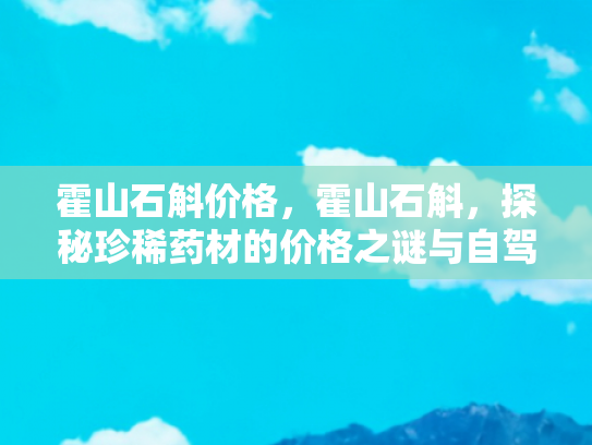 霍山石斛价格，霍山石斛，探秘珍稀药材的价格之谜与自驾游采风之旅