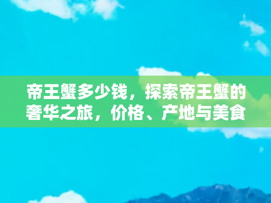 帝王蟹多少钱，探索帝王蟹的奢华之旅，价格、产地与美食体验