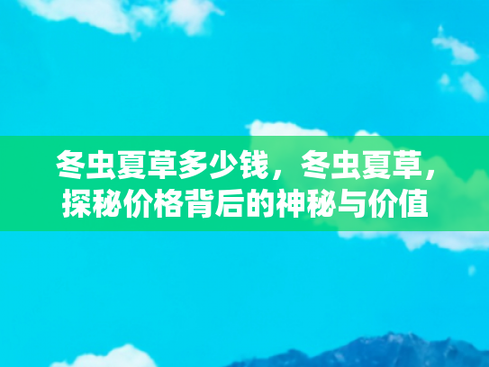 冬虫夏草多少钱，冬虫夏草，探秘价格背后的神秘与价值