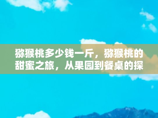 猕猴桃多少钱一斤，猕猴桃的甜蜜之旅，从果园到餐桌的探索之旅