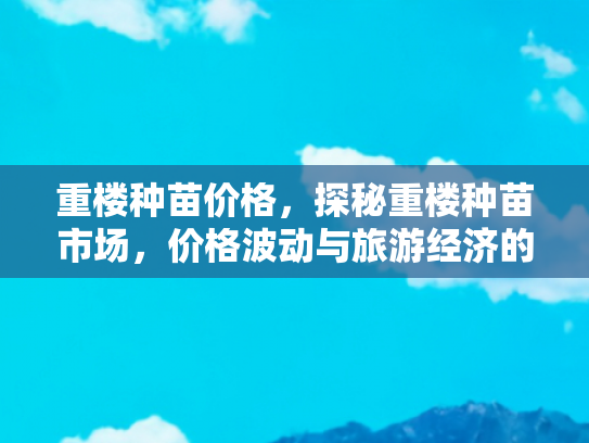 重楼种苗价格，探秘重楼种苗市场，价格波动与旅游经济的微妙联系