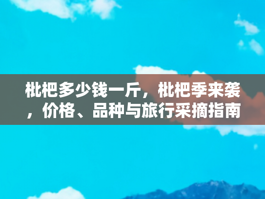 枇杷多少钱一斤，枇杷季来袭，价格、品种与旅行采摘指南
