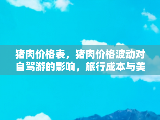 猪肉价格表，猪肉价格波动对自驾游的影响，旅行成本与美食体验的双重考量