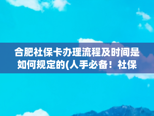 合肥社保卡办理流程及时间是如何规定的(人手必备！社保卡新办、到期换卡全攻略！)