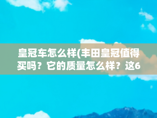 皇冠车怎么样(丰田皇冠值得买吗？它的质量怎么样？这6位车主告诉你答案)