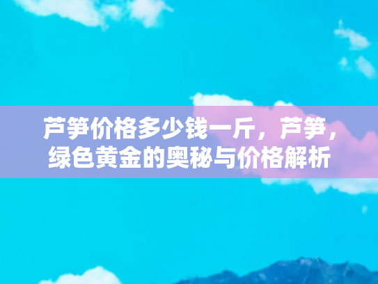 芦笋价格多少钱一斤，芦笋，绿色黄金的奥秘与价格解析