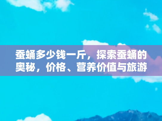 蚕蛹多少钱一斤，探索蚕蛹的奥秘，价格、营养价值与旅游体验