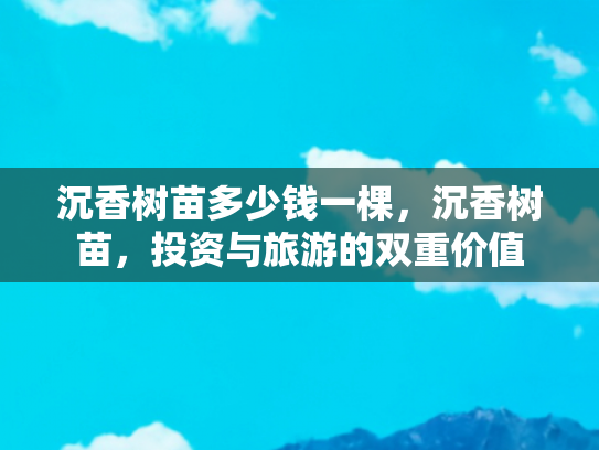 沉香树苗多少钱一棵，沉香树苗，投资与旅游的双重价值
