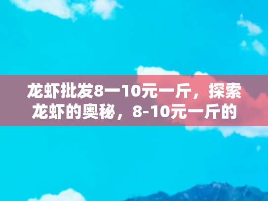龙虾批发8一10元一斤，探索龙虾的奥秘，8-10元一斤的龙虾批发之旅
