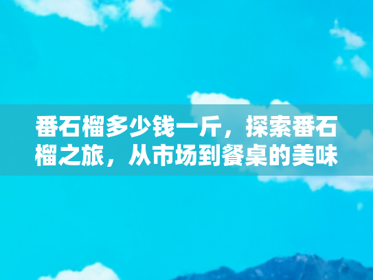 番石榴多少钱一斤，探索番石榴之旅，从市场到餐桌的美味之旅