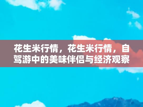 花生米行情，花生米行情，自驾游中的美味伴侣与经济观察