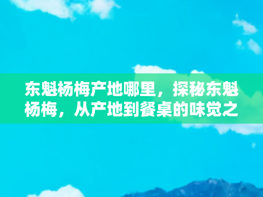 东魁杨梅产地哪里，探秘东魁杨梅，从产地到餐桌的味觉之旅