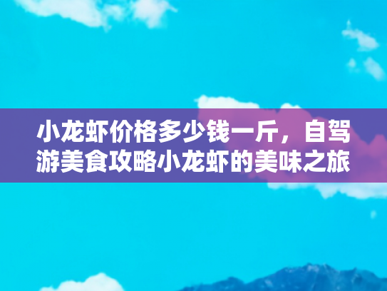 小龙虾价格多少钱一斤，自驾游美食攻略小龙虾的美味之旅，价格、产地与品尝指南