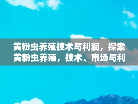 黄粉虫养殖技术与利润，探索黄粉虫养殖，技术、市场与利润分析
