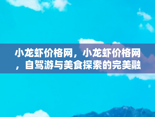 小龙虾价格网，小龙虾价格网，自驾游与美食探索的完美融合