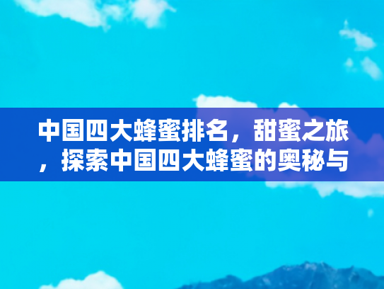 中国四大蜂蜜排名，甜蜜之旅，探索中国四大蜂蜜的奥秘与魅力