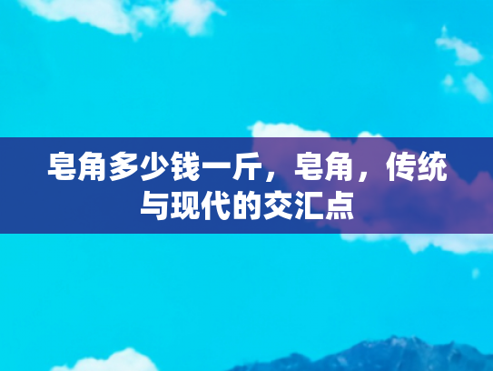 皂角多少钱一斤，皂角，传统与现代的交汇点
