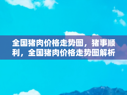 全国猪肉价格走势图，猪事顺利，全国猪肉价格走势图解析与未来旅游美食攻略