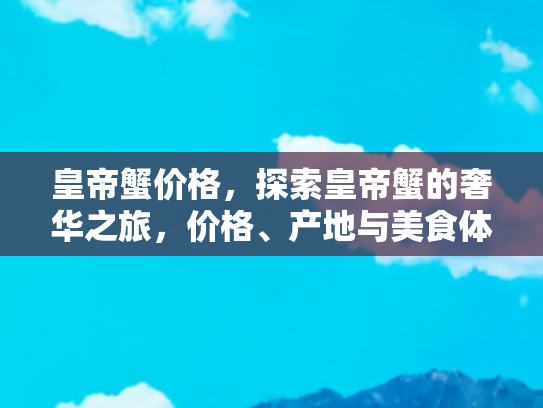 皇帝蟹价格，探索皇帝蟹的奢华之旅，价格、产地与美食体验