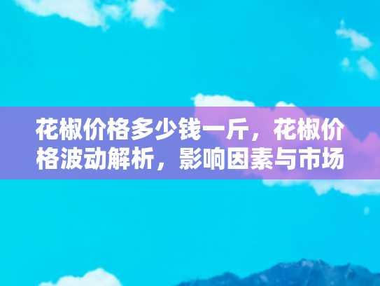 花椒价格多少钱一斤，花椒价格波动解析，影响因素与市场趋势