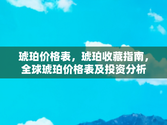 琥珀价格表，琥珀收藏指南，全球琥珀价格表及投资分析