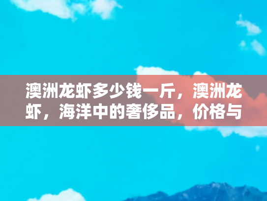 澳洲龙虾多少钱一斤，澳洲龙虾，海洋中的奢侈品，价格与品质的双重探秘