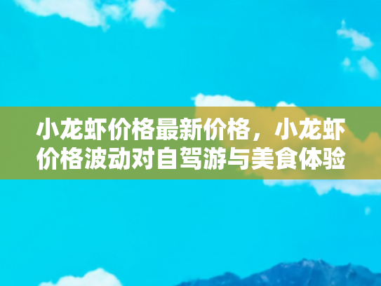 小龙虾价格最新价格，小龙虾价格波动对自驾游与美食体验的影响