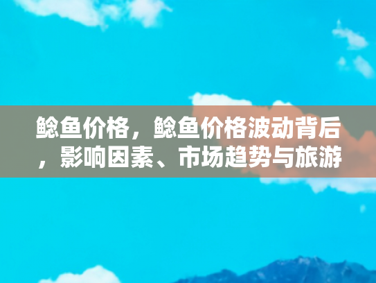 鲶鱼价格，鲶鱼价格波动背后，影响因素、市场趋势与旅游美食体验
