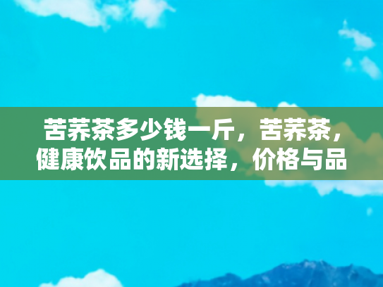 苦荞茶多少钱一斤，苦荞茶，健康饮品的新选择，价格与品质的全面解析