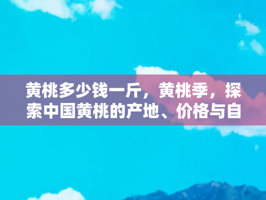 黄桃多少钱一斤，黄桃季，探索中国黄桃的产地、价格与自驾游采摘攻略