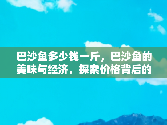 巴沙鱼多少钱一斤，巴沙鱼的美味与经济，探索价格背后的旅行与美食之旅
