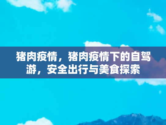 猪肉疫情，猪肉疫情下的自驾游，安全出行与美食探索
