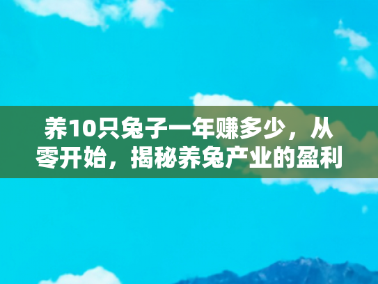 养10只兔子一年赚多少，从零开始，揭秘养兔产业的盈利潜力